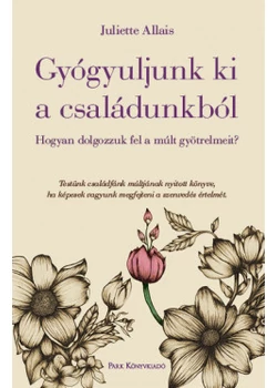 Gyógyuljunk ki a családunkból - Hogyan dolgozzuk fel a múlt gyötrelmeit?