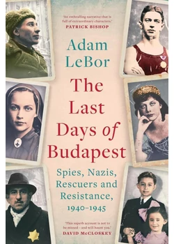 The Last Days of Budapest: Spies, Nazis, Rescuers and Resistance, 1940–1945